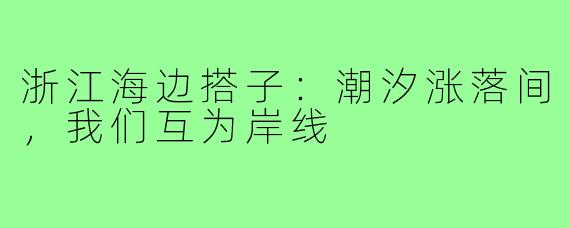 浙江海边搭子:潮汐涨落间,我们互为岸线