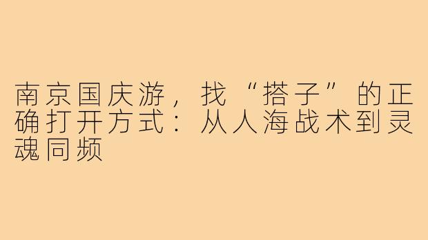 南京国庆游，找“搭子”的正确打开方式：从人海战术到灵魂同频