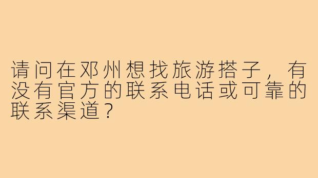 请问在邓州想找旅游搭子,有没有官方的联系电话或可靠的联系渠道?
