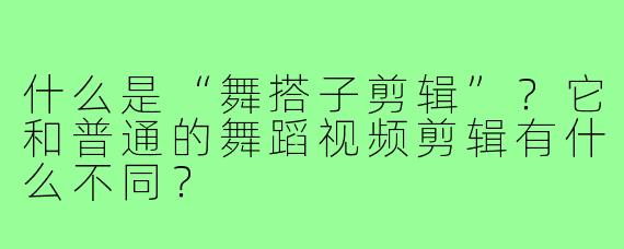什么是“舞搭子剪辑”？它和普通的舞蹈视频剪辑有什么不同？