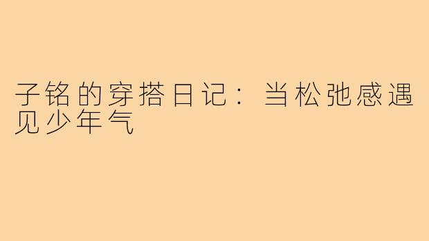 子铭的穿搭日记:当松弛感遇见少年气