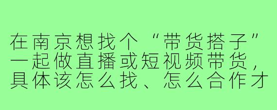 在南京想找个“带货搭子”一起做直播或短视频带货,具体该怎么找、怎么合作才靠谱?