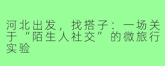 河北出发,找搭子:一场关于“陌生人社交”的微旅行实验