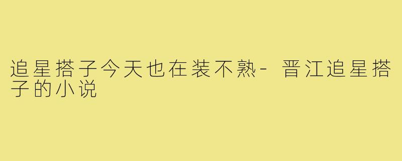 追星搭子今天也在装不熟-晋江追星搭子的小说