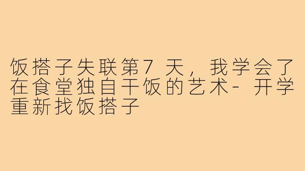 饭搭子失联第7天,我学会了在食堂独自干饭的艺术-开学重新找饭搭子