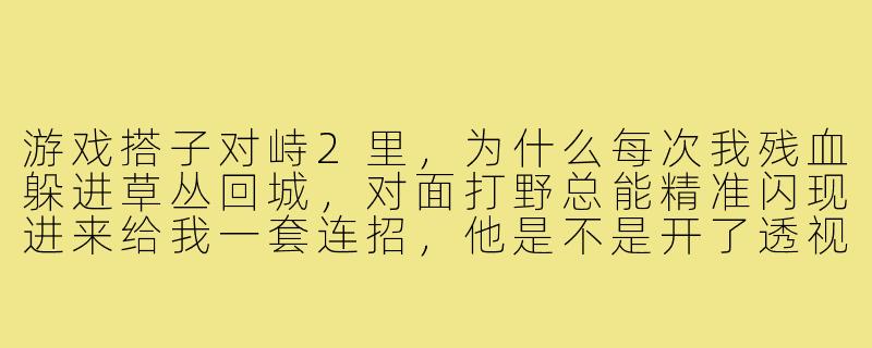 游戏搭子对峙2里,为什么每次我残血躲进草丛回城,对面打野总能精准闪现进来给我一套连招,他是不是开了透视?-游戏搭子对峙2