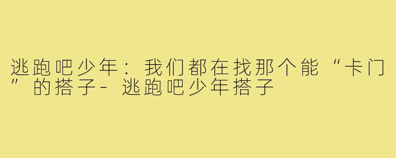 逃跑吧少年:我们都在找那个能“卡门”的搭子-逃跑吧少年搭子