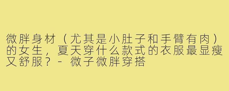 微胖身材(尤其是小肚子和手臂有肉)的女生,夏天穿什么款式的衣服最显瘦又舒服?-微子微胖穿搭