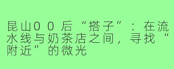 昆山00后“搭子”:在流水线与奶茶店之间,寻找“附近”的微光