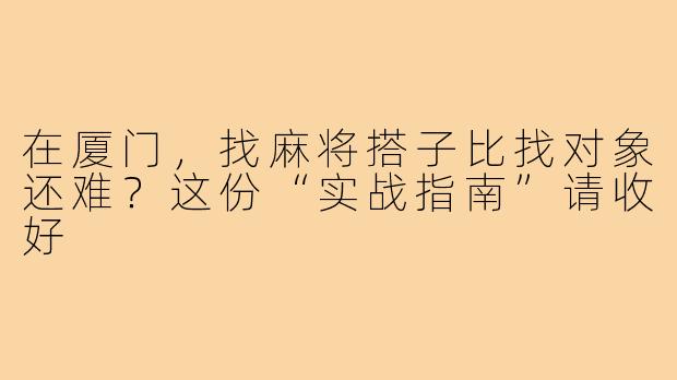 在厦门,找麻将搭子比找对象还难?这份“实战指南”请收好