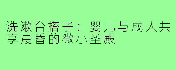 洗漱台搭子:婴儿与成人共享晨昏的微小圣殿