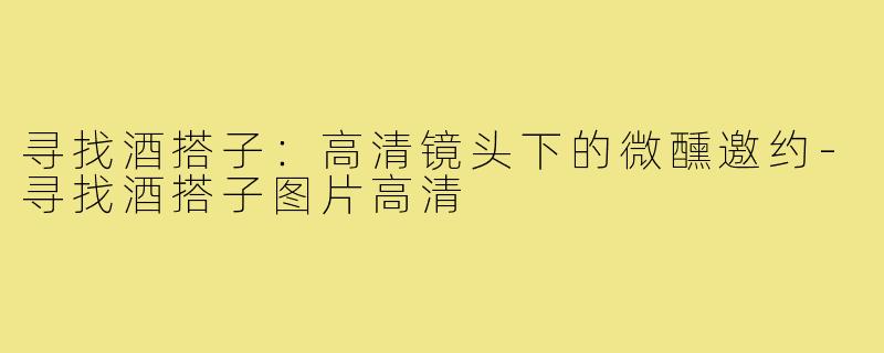 寻找酒搭子:高清镜头下的微醺邀约-寻找酒搭子图片高清