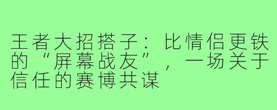 王者大招搭子:比情侣更铁的“屏幕战友”,一场关于信任的赛博共谋
