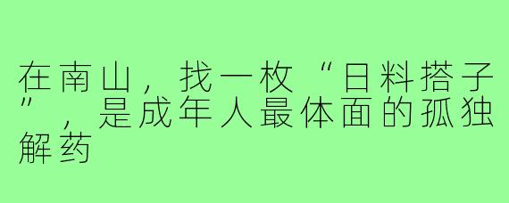 在南山,找一枚“日料搭子”,是成年人最体面的孤独解药