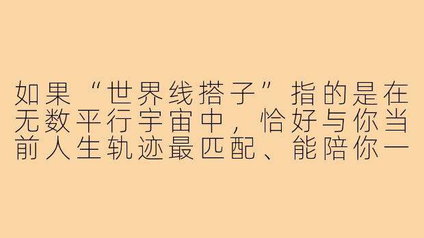 如果“世界线搭子”指的是在无数平行宇宙中,恰好与你当前人生轨迹最匹配、能陪你一起观测或改变命运的人,那么你怎么知道对方就是你的“世界线搭子”?