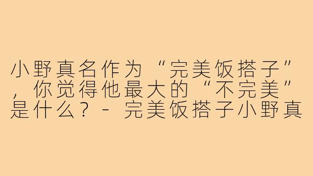 小野真名作为“完美饭搭子”，你觉得他最大的“不完美”是什么？-完美饭搭子小野真名