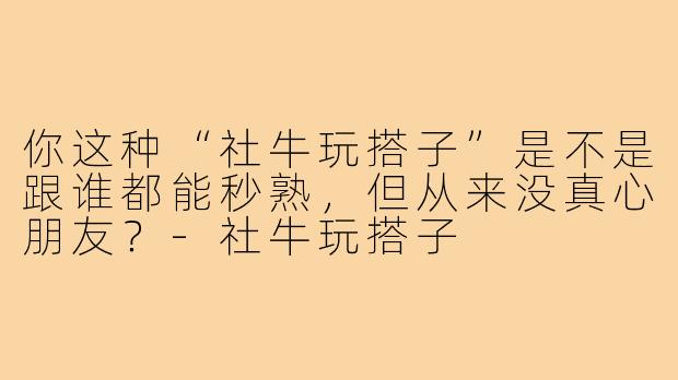 你这种“社牛玩搭子”是不是跟谁都能秒熟,但从来没真心朋友?-社牛玩搭子