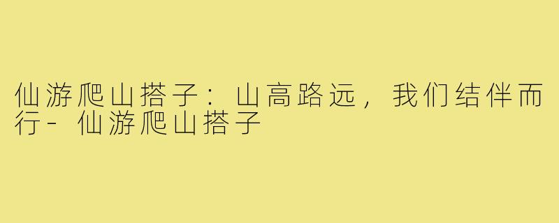 仙游爬山搭子:山高路远,我们结伴而行-仙游爬山搭子