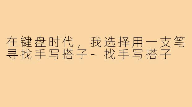 在键盘时代,我选择用一支笔寻找手写搭子-找手写搭子