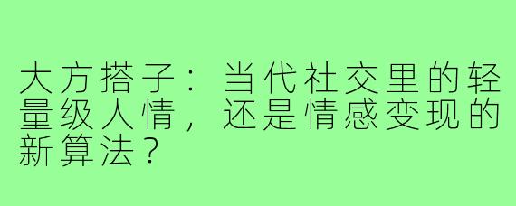 大方搭子:当代社交里的轻量级人情,还是情感变现的新算法?