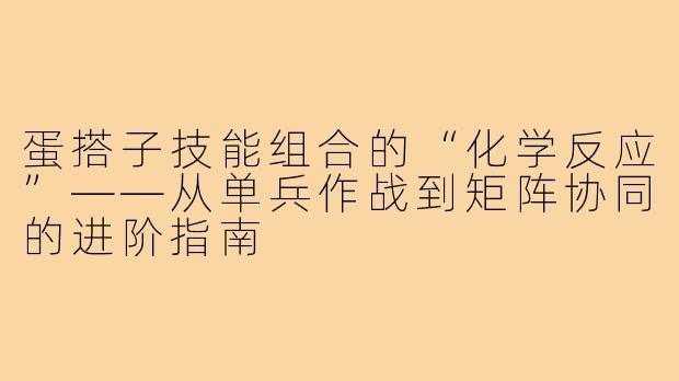 蛋搭子技能组合的“化学反应”——从单兵作战到矩阵协同的进阶指南
