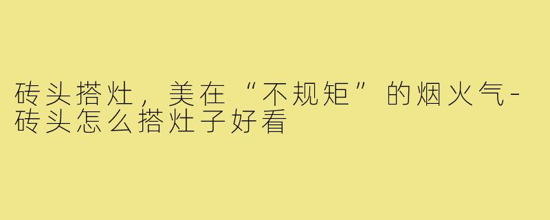 砖头搭灶,美在“不规矩”的烟火气-砖头怎么搭灶子好看
