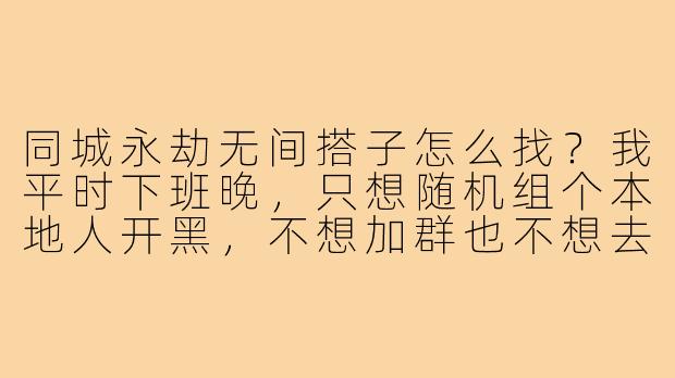 同城永劫无间搭子怎么找?我平时下班晚,只想随机组个本地人开黑,不想加群也不想去网吧,有没有靠谱点的办法?