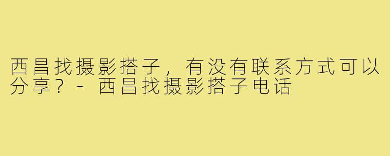 西昌找摄影搭子,有没有联系方式可以分享?-西昌找摄影搭子电话