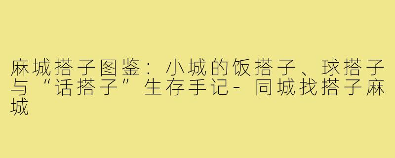 麻城搭子图鉴:小城的饭搭子、球搭子与“话搭子”生存手记-同城找搭子麻城