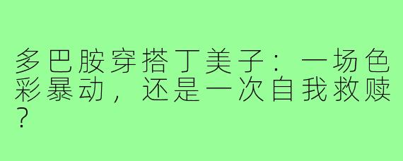 多巴胺穿搭丁美子:一场色彩暴动,还是一次自我救赎?