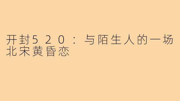 开封520:与陌生人的一场北宋黄昏恋