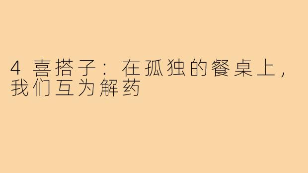 4喜搭子:在孤独的餐桌上,我们互为解药