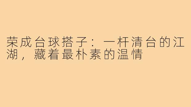 荣成台球搭子:一杆清台的江湖,藏着最朴素的温情