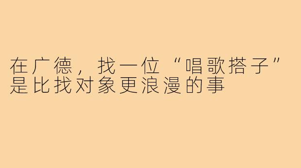 在广德,找一位“唱歌搭子”是比找对象更浪漫的事
