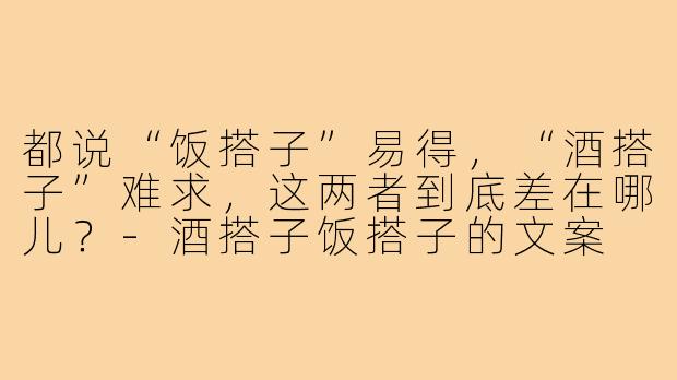 都说“饭搭子”易得,“酒搭子”难求,这两者到底差在哪儿?-酒搭子饭搭子的文案