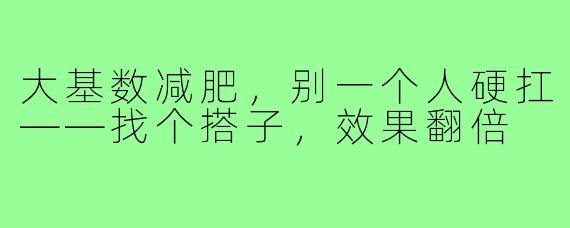 大基数减肥,别一个人硬扛——找个搭子,效果翻倍