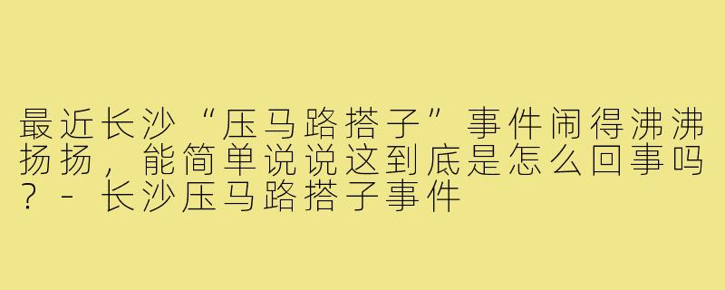 最近长沙“压马路搭子”事件闹得沸沸扬扬,能简单说说这到底是怎么回事吗?-长沙压马路搭子事件