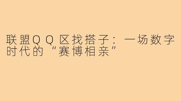 联盟QQ区找搭子:一场数字时代的“赛博相亲”