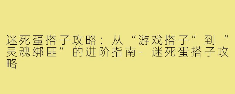 迷死蛋搭子攻略:从“游戏搭子”到“灵魂绑匪”的进阶指南-迷死蛋搭子攻略