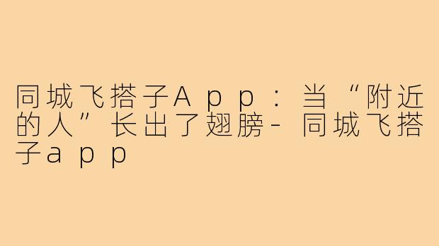 同城飞搭子App:当“附近的人”长出了翅膀-同城飞搭子app