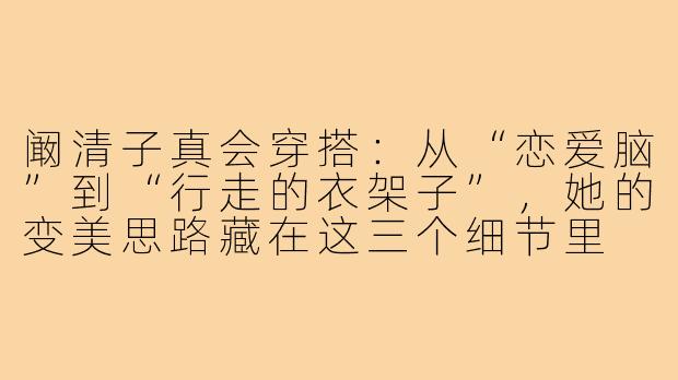阚清子真会穿搭:从“恋爱脑”到“行走的衣架子”,她的变美思路藏在这三个细节里
