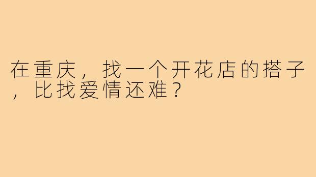 在重庆,找一个开花店的搭子,比找爱情还难?