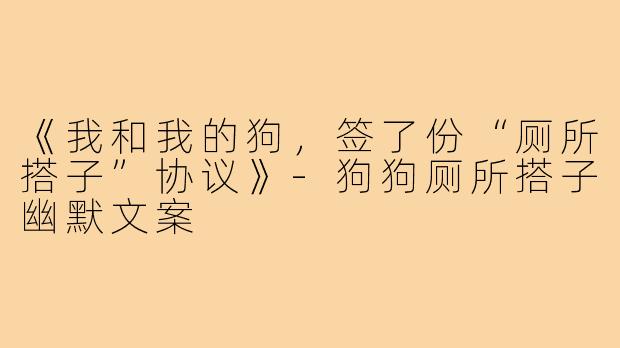《我和我的狗,签了份“厕所搭子”协议》-狗狗厕所搭子幽默文案