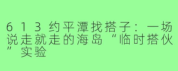 613约平潭找搭子:一场说走就走的海岛“临时搭伙”实验