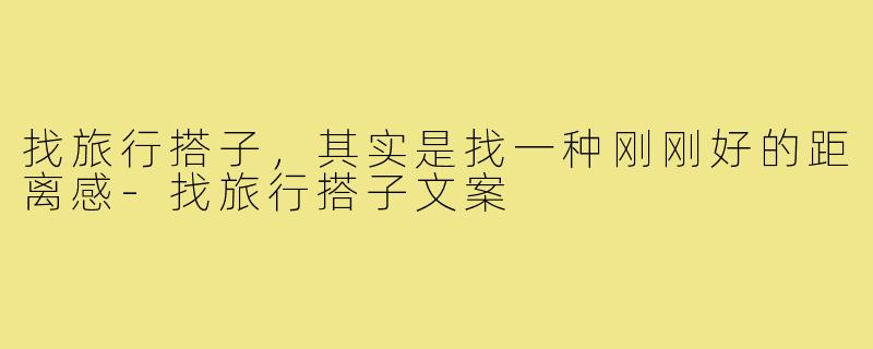 找旅行搭子,其实是找一种刚刚好的距离感-找旅行搭子文案
