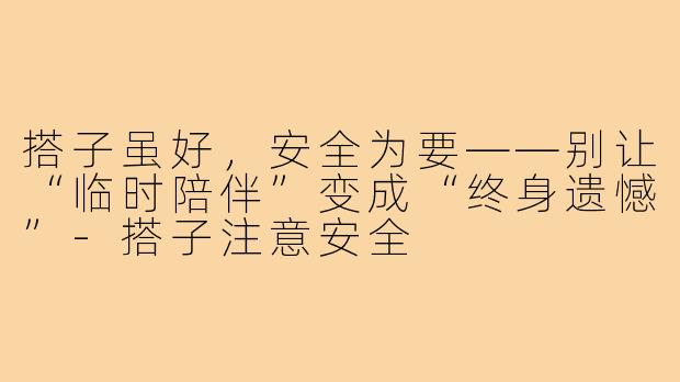 搭子虽好,安全为要——别让“临时陪伴”变成“终身遗憾”-搭子注意安全