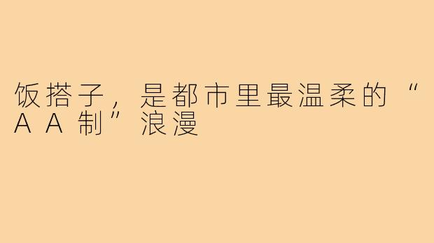 饭搭子,是都市里最温柔的“AA制”浪漫