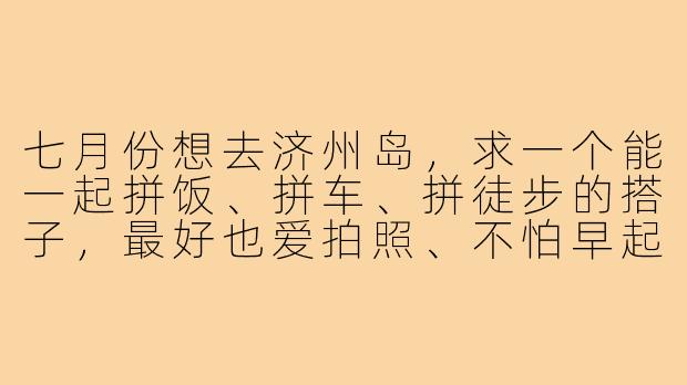 七月份想去济州岛，求一个能一起拼饭、拼车、拼徒步的搭子，最好也爱拍照、不怕早起看海，行程可以商量着来，你有兴趣吗？