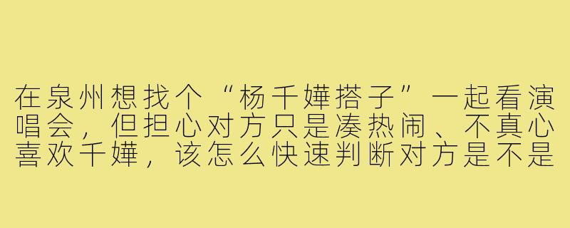 在泉州想找个“杨千嬅搭子”一起看演唱会,但担心对方只是凑热闹、不真心喜欢千嬅,该怎么快速判断对方是不是“真粉”?-泉州杨千嬅搭子