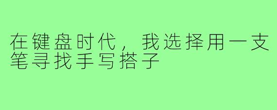 在键盘时代,我选择用一支笔寻找手写搭子